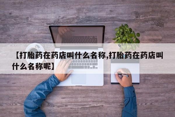 打胎药私人店购买微信【打胎药在药店叫什么名称,打胎药在药店叫什么名称呢】