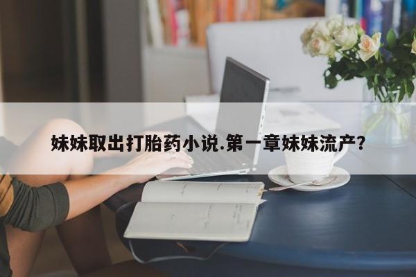 打胎药私人店购买微信妹妹取出打胎药小说.第一章妹妹流产？