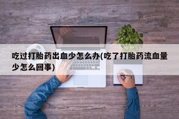 打胎药私人店购买微信吃过打胎药出血少怎么办(吃了打胎药流血量少怎么回事)