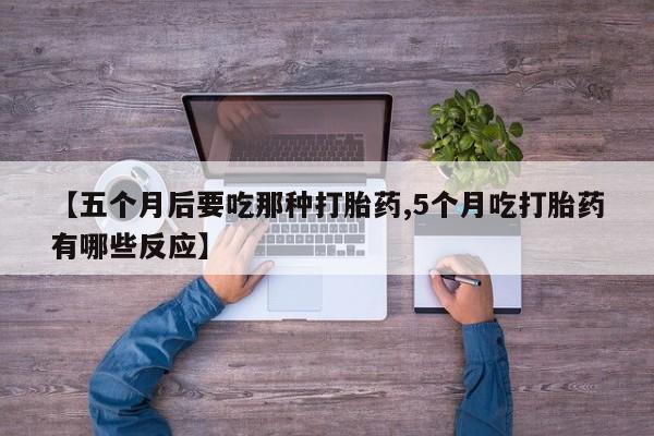 打胎药私人店购买微信【五个月后要吃那种打胎药,5个月吃打胎药有哪些反应】