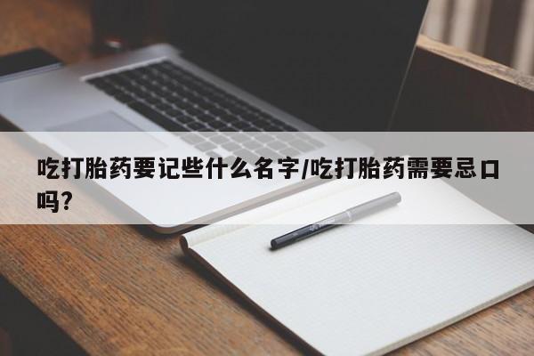 打胎药私人店购买微信吃打胎药要记些什么名字/吃打胎药需要忌口吗?