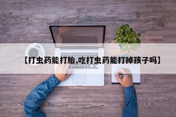 打胎药私人店购买微信【打虫药能打胎,吃打虫药能打掉孩子吗】