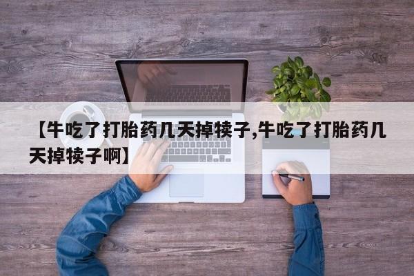 打胎药私人店购买微信【牛吃了打胎药几天掉犊子,牛吃了打胎药几天掉犊子啊】