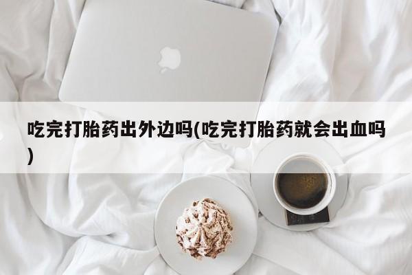 打胎药私人店购买微信吃完打胎药出外边吗(吃完打胎药就会出血吗)