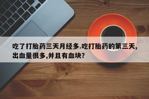 打胎药私人店购买微信吃了打胎药三天月经多.吃打胎药的第三天,出血量很多,并且有血块？