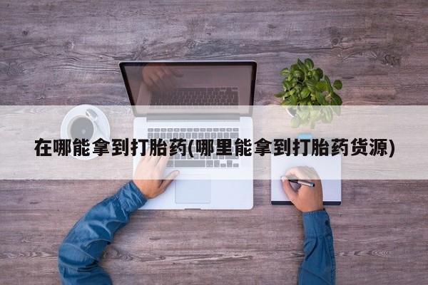 打胎药私人店购买微信在哪能拿到打胎药(哪里能拿到打胎药货源)