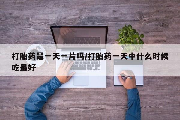 打胎药私人店购买微信打胎药是一天一片吗/打胎药一天中什么时候吃最好