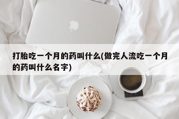 打胎药私人店购买微信打胎吃一个月的药叫什么(做完人流吃一个月的药叫什么名字)