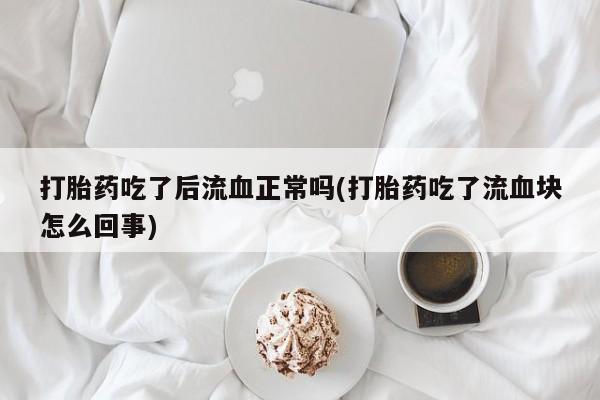 打胎药私人店购买微信打胎药吃了后流血正常吗(打胎药吃了流血块怎么回事)