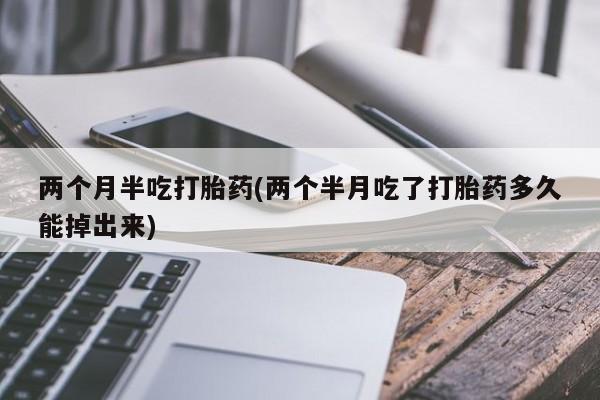 打胎药私人店购买微信两个月半吃打胎药(两个半月吃了打胎药多久能掉出来)