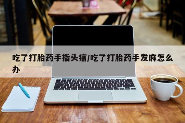 打胎药私人店购买微信吃了打胎药手指头痛/吃了打胎药手发麻怎么办