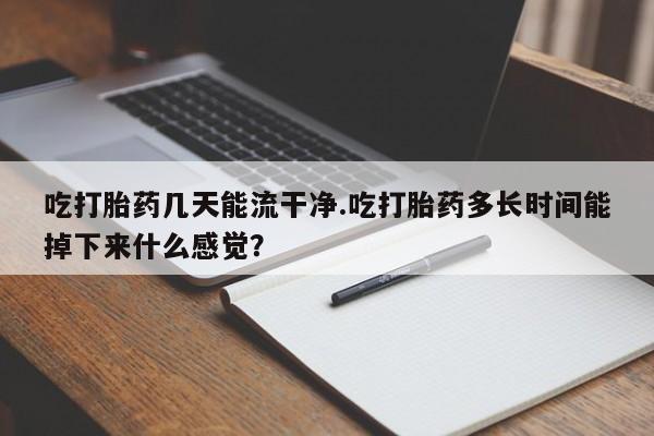 打胎药私人店购买微信吃打胎药几天能流干净.吃打胎药多长时间能掉下来什么感觉？