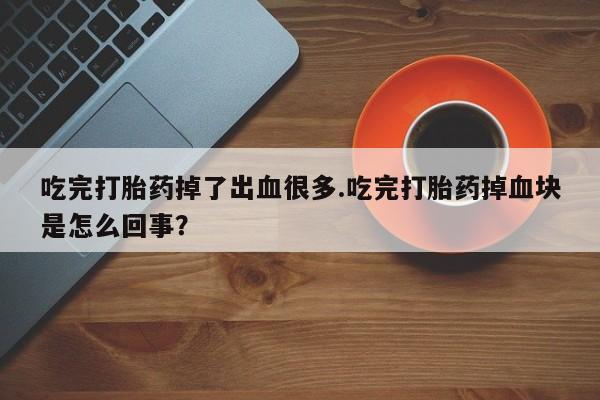 打胎药私人店购买微信吃完打胎药掉了出血很多.吃完打胎药掉血块是怎么回事？