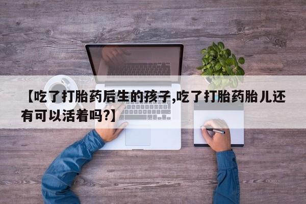 打胎药私人店购买微信【吃了打胎药后生的孩子,吃了打胎药胎儿还有可以活着吗?】