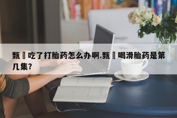 打胎药私人店购买微信甄嬛吃了打胎药怎么办啊.甄嬛喝滑胎药是第几集？