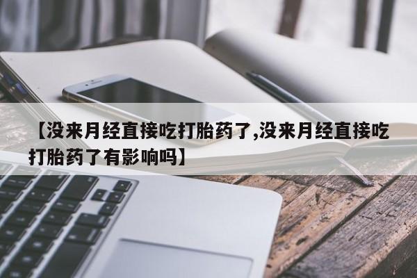 打胎药私人店购买微信【没来月经直接吃打胎药了,没来月经直接吃打胎药了有影响吗】