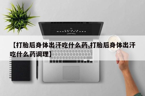 打胎药私人店购买微信【打胎后身体出汗吃什么药,打胎后身体出汗吃什么药调理】