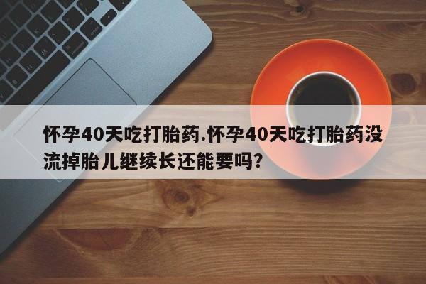 打胎药私人店购买微信怀孕40天吃打胎药.怀孕40天吃打胎药没流掉胎儿继续长还能要吗？