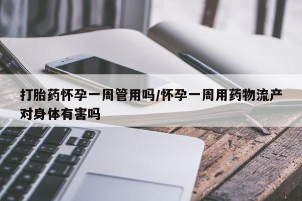 打胎药私人店购买微信打胎药怀孕一周管用吗/怀孕一周用药物流产对身体有害吗