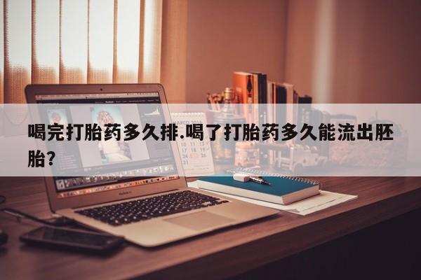 打胎药私人店购买微信喝完打胎药多久排.喝了打胎药多久能流出胚胎？