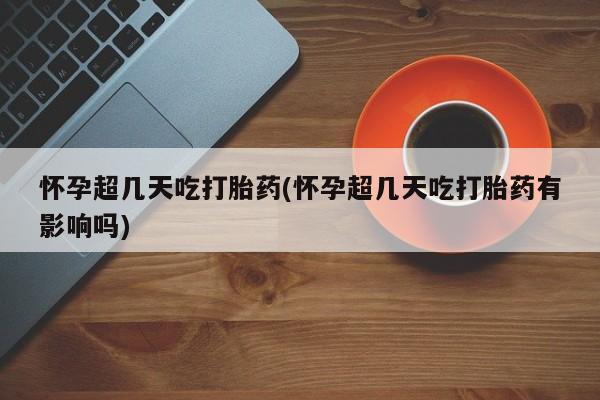 打胎药私人店购买微信怀孕超几天吃打胎药(怀孕超几天吃打胎药有影响吗)