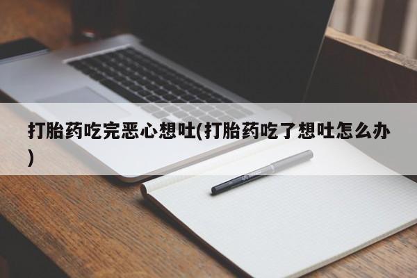 打胎药私人店购买微信打胎药吃完恶心想吐(打胎药吃了想吐怎么办)
