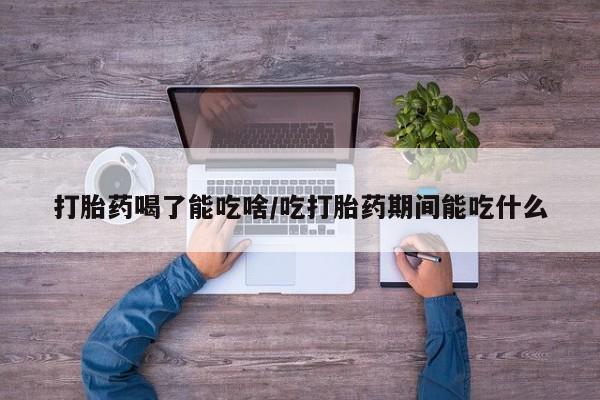 打胎药私人店购买微信打胎药喝了能吃啥/吃打胎药期间能吃什么