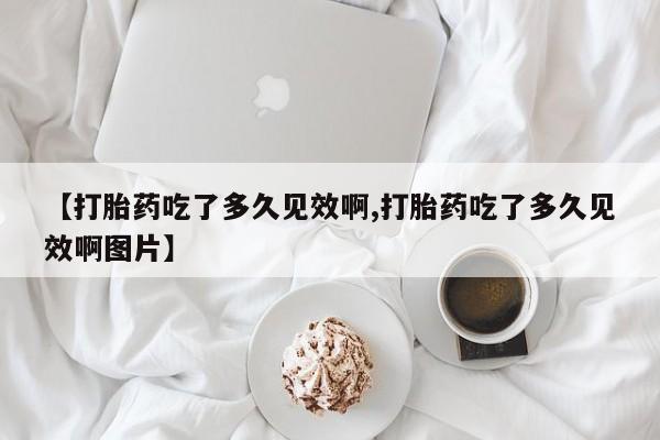 打胎药私人店购买微信【打胎药吃了多久见效啊,打胎药吃了多久见效啊图片】