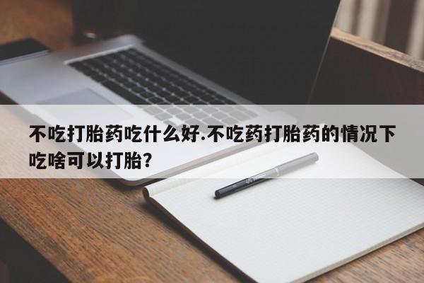 打胎药私人店购买微信不吃打胎药吃什么好.不吃药打胎药的情况下吃啥可以打胎？