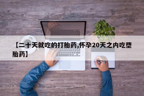 打胎药私人店购买微信【二十天就吃的打胎药,怀孕20天之内吃堕胎药】