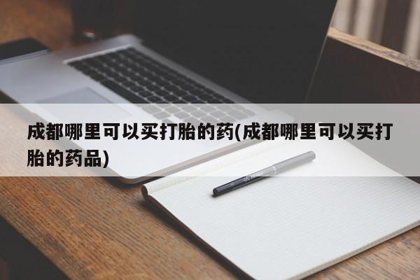 打胎药私人店购买微信成都哪里可以买打胎的药(成都哪里可以买打胎的药品)