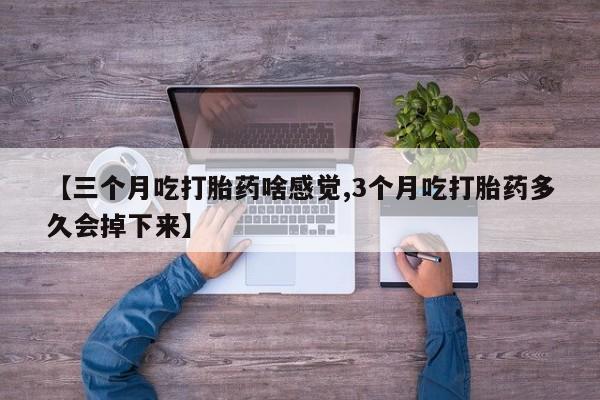打胎药私人店购买微信【三个月吃打胎药啥感觉,3个月吃打胎药多久会掉下来】