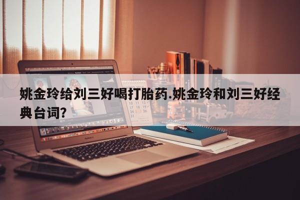 打胎药私人店购买微信姚金玲给刘三好喝打胎药.姚金玲和刘三好经典台词？