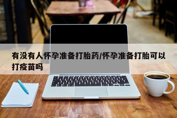 打胎药私人店购买微信有没有人怀孕准备打胎药/怀孕准备打胎可以打疫苗吗