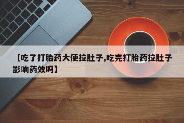 打胎药私人店购买微信【吃了打胎药大便拉肚子,吃完打胎药拉肚子影响药效吗】