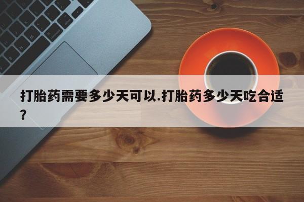 打胎药私人店购买微信打胎药需要多少天可以.打胎药多少天吃合适？