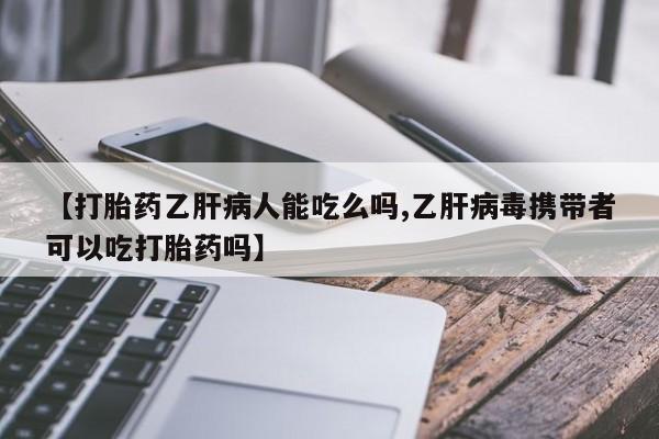 打胎药私人店购买微信【打胎药乙肝病人能吃么吗,乙肝病毒携带者可以吃打胎药吗】
