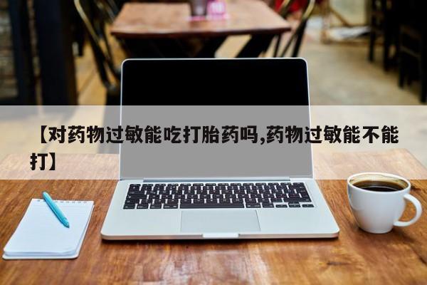 打胎药私人店购买微信【对药物过敏能吃打胎药吗,药物过敏能不能打】