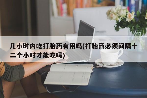打胎药私人店购买微信几小时内吃打胎药有用吗(打胎药必须间隔十二个小时才能吃吗)