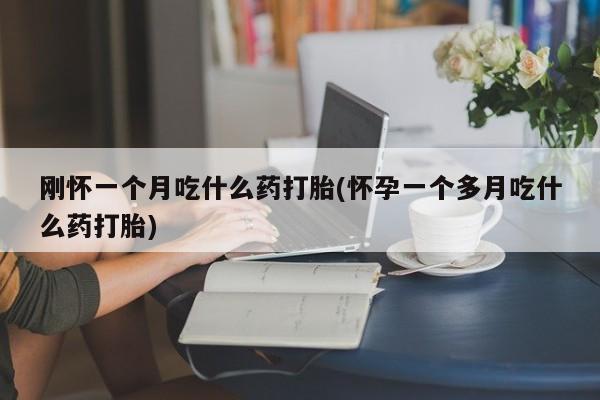 打胎药私人店购买微信刚怀一个月吃什么药打胎(怀孕一个多月吃什么药打胎)