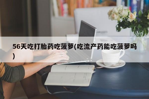 打胎药私人店购买微信56天吃打胎药吃菠萝(吃流产药能吃菠萝吗)