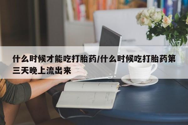 打胎药私人店购买微信什么时候才能吃打胎药/什么时候吃打胎药第三天晚上流出来