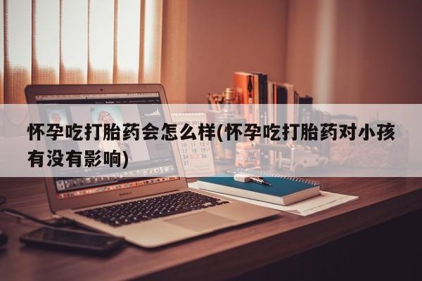 打胎药私人店购买微信怀孕吃打胎药会怎么样(怀孕吃打胎药对小孩有没有影响)