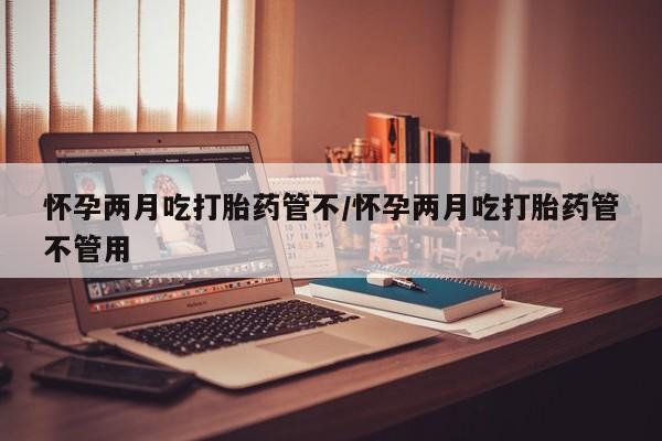打胎药私人店购买微信怀孕两月吃打胎药管不/怀孕两月吃打胎药管不管用