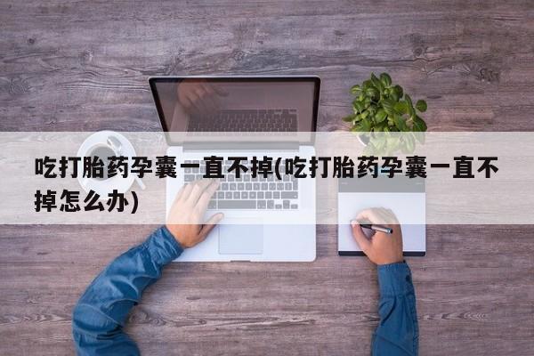 打胎药私人店购买微信吃打胎药孕囊一直不掉(吃打胎药孕囊一直不掉怎么办)