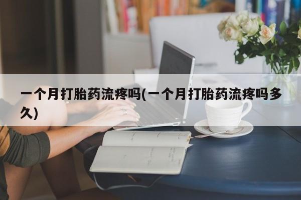打胎药私人店购买微信一个月打胎药流疼吗(一个月打胎药流疼吗多久)