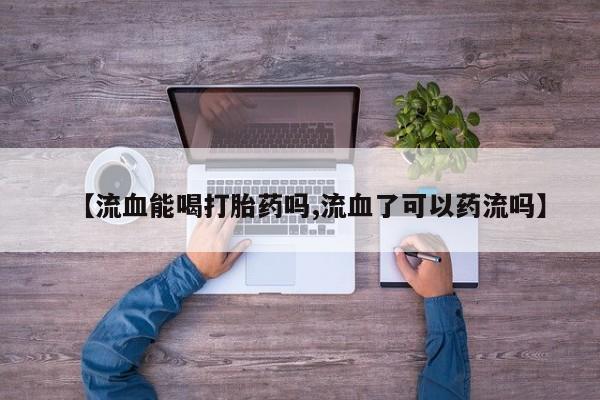 打胎药私人店购买微信【流血能喝打胎药吗,流血了可以药流吗】