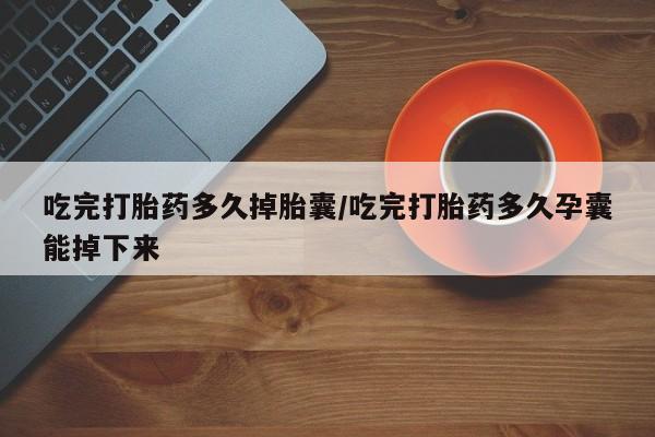 打胎药私人店购买微信吃完打胎药多久掉胎囊/吃完打胎药多久孕囊能掉下来