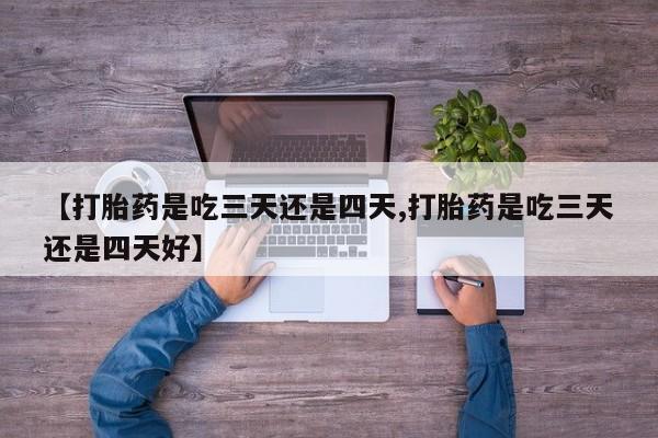 打胎药私人店购买微信【打胎药是吃三天还是四天,打胎药是吃三天还是四天好】