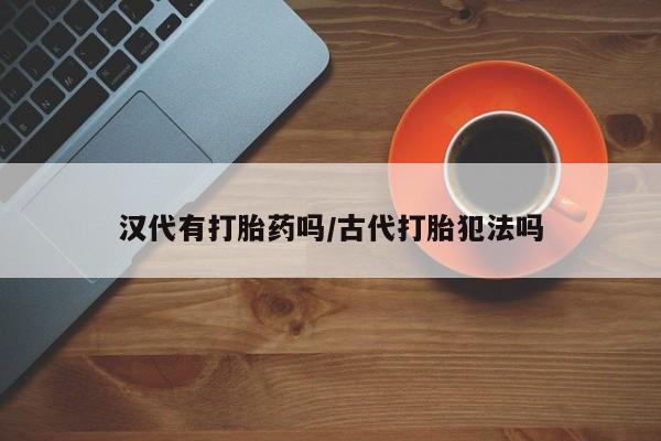 打胎药私人店购买微信汉代有打胎药吗/古代打胎犯法吗